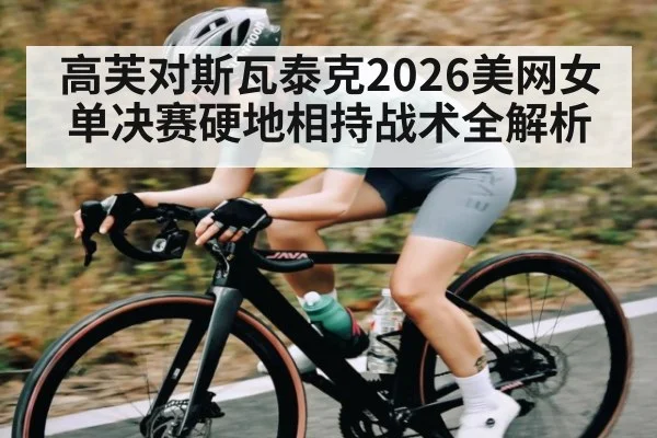 高芙对斯瓦泰克2026美网女单决赛硬地相持战术全解析