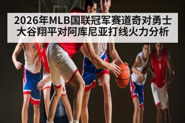 2026年MLB国联冠军赛道奇对勇士大谷翔平对阿库尼亚打线火力分析