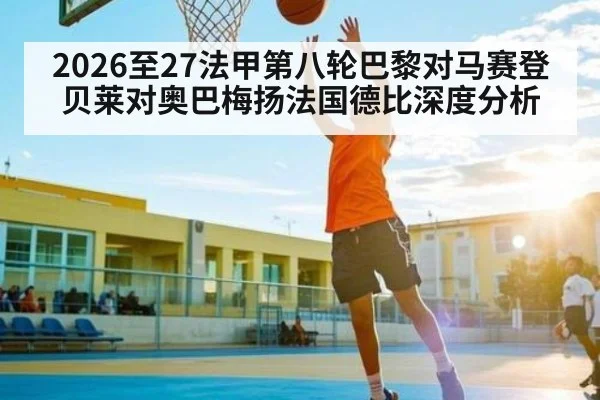 2026至27法甲第八轮巴黎对马赛登贝莱对奥巴梅扬法国德比深度分析