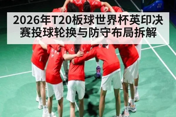 2026年T20板球世界杯英印决赛投球轮换与防守布局拆解