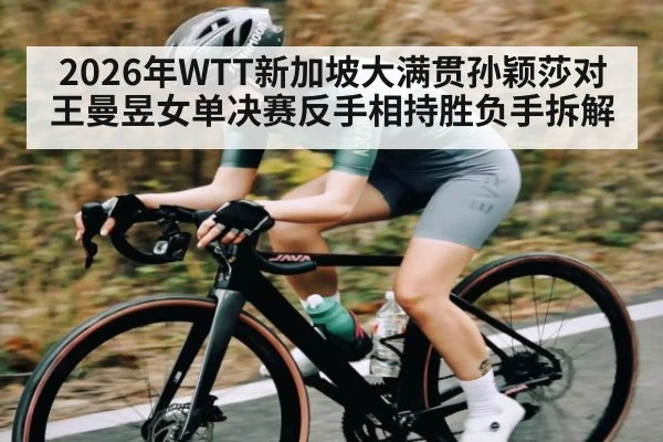 2026年WTT新加坡大满贯孙颖莎对王曼昱女单决赛反手相持胜负手拆解